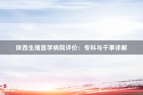 陕西生殖医学病院评价：专科与干事详解