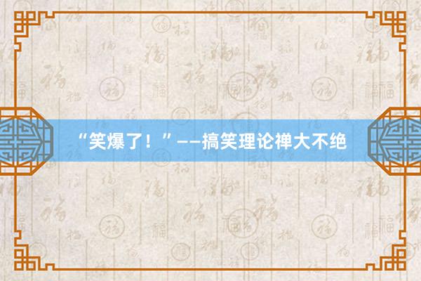 “笑爆了！”——搞笑理论禅大不绝