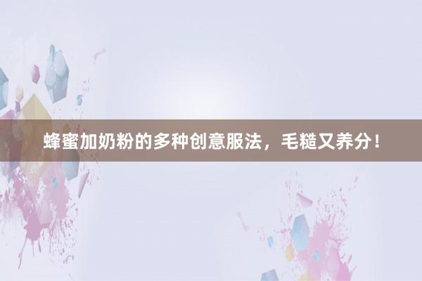 蜂蜜加奶粉的多种创意服法，毛糙又养分！