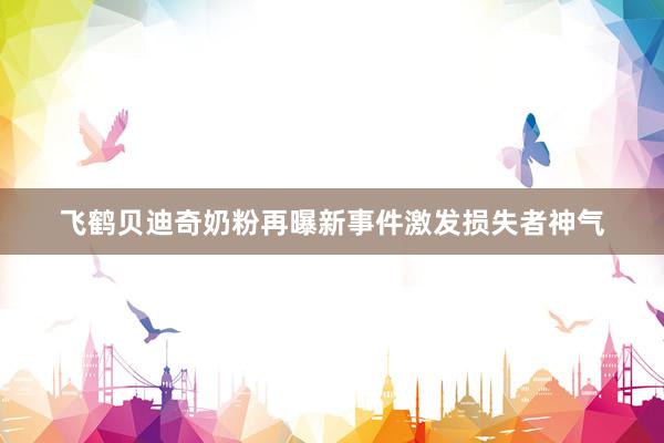 飞鹤贝迪奇奶粉再曝新事件激发损失者神气