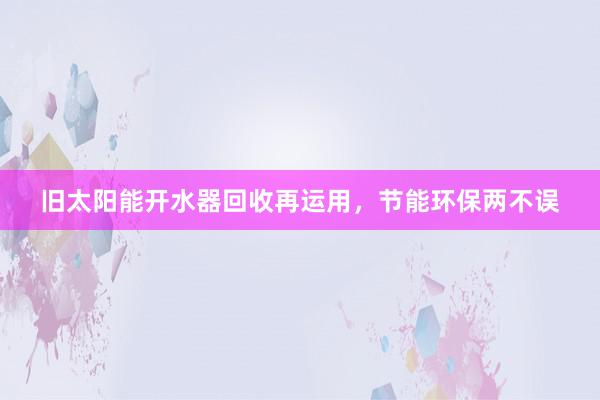 旧太阳能开水器回收再运用，节能环保两不误