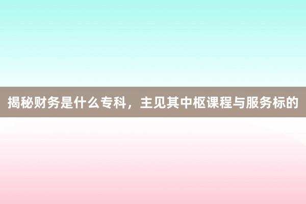 揭秘财务是什么专科，主见其中枢课程与服务标的