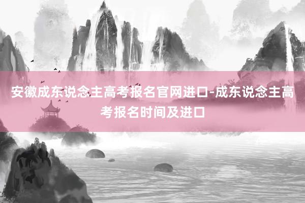 安徽成东说念主高考报名官网进口-成东说念主高考报名时间及进口