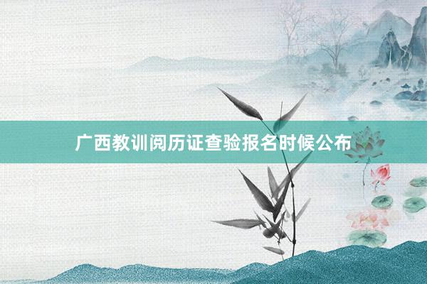 广西教训阅历证查验报名时候公布