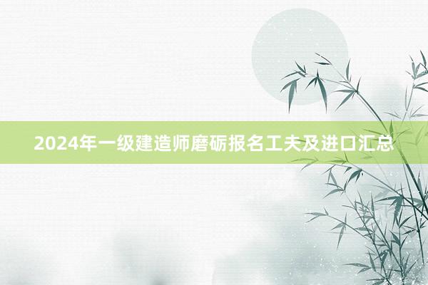 2024年一级建造师磨砺报名工夫及进口汇总