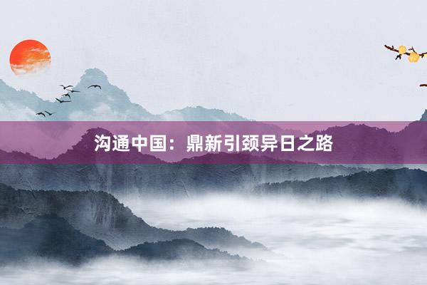 沟通中国：鼎新引颈异日之路