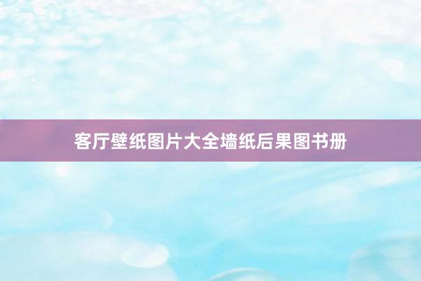 客厅壁纸图片大全墙纸后果图书册
