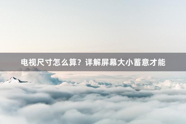 电视尺寸怎么算？详解屏幕大小蓄意才能