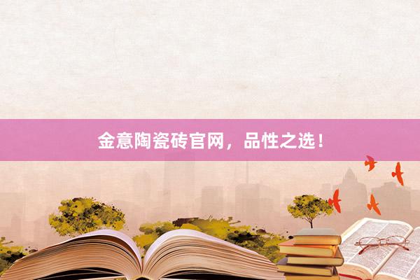 金意陶瓷砖官网，品性之选！