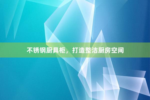 不锈钢厨具柜，打造整洁厨房空间