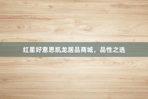 红星好意思凯龙居品商城，品性之选