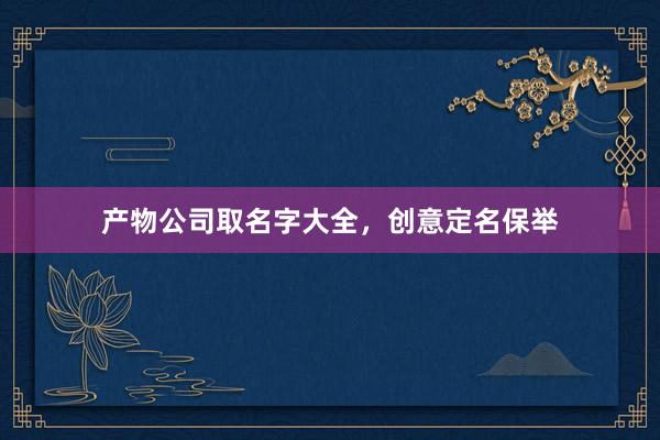 产物公司取名字大全，创意定名保举